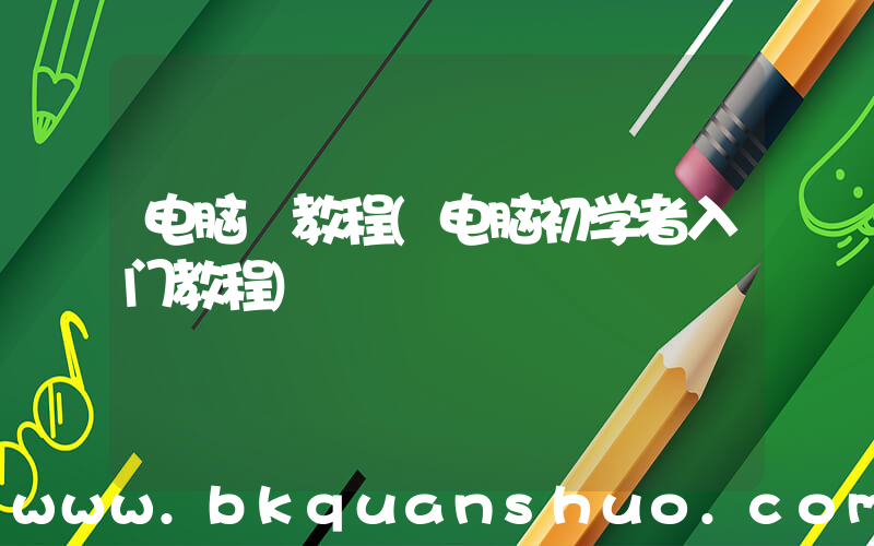 电脑 教程(电脑初学者入门教程)